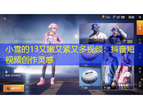 小雪的13又嫩又緊又多視頻：抖音短視頻創(chuàng)作靈感