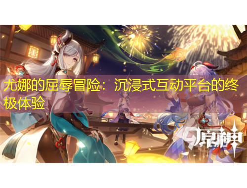 尤娜的屈辱冒險(xiǎn)：沉浸式互動(dòng)平臺(tái)的終極體驗(yàn)