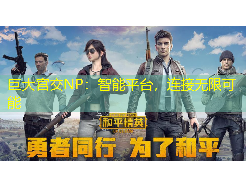 巨大宮交NP：智能平臺(tái)，連接無(wú)限可能
