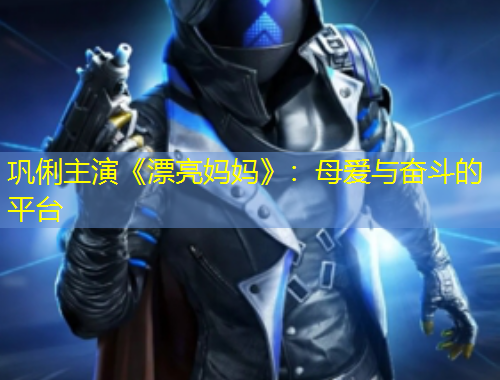 鞏俐主演《漂亮媽媽》：母愛與奮斗的平臺(tái)