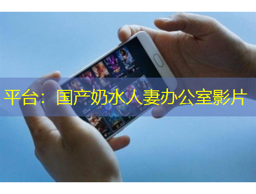 平臺(tái)：國(guó)產(chǎn)奶水人妻辦公室影片