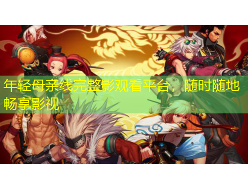 年輕母親線完整影觀看平臺(tái)，隨時(shí)隨地暢享影視