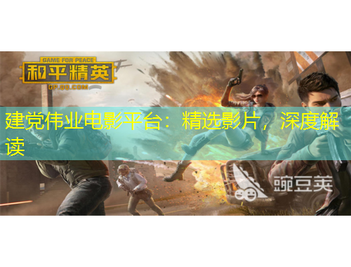 建黨偉業(yè)電影平臺：精選影片，深度解讀