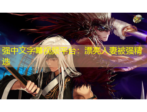 強(qiáng)中文字幕視頻平臺：漂亮人妻被強(qiáng)精選