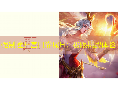 強(qiáng)制撞開宮口灌尿H：極限挑戰(zhàn)體驗(yàn)