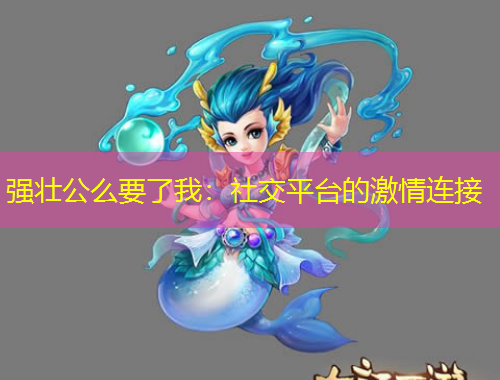 強壯公么要了我：社交平臺的激情連接