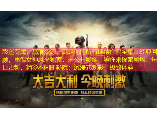 影迷專屬：高清資源，滿足你的所有期待作品全集：經(jīng)典回顧，重溫女神風(fēng)采獨家：未公開影像，等你來探索劇場：每日更新，精彩不間斷影院：沉浸式觀影，極致體驗