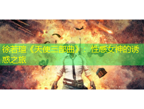 徐若瑄《天使三部曲》：性感女神的誘惑之旅