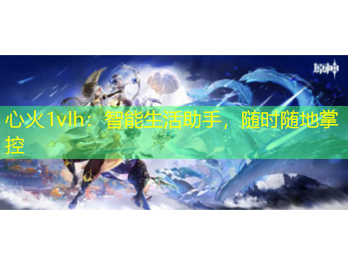 心火1vlh：智能生活助手，隨時隨地掌控