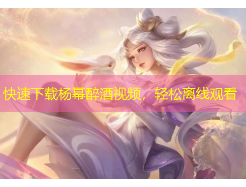 快速下載楊冪醉酒視頻，輕松離線觀看