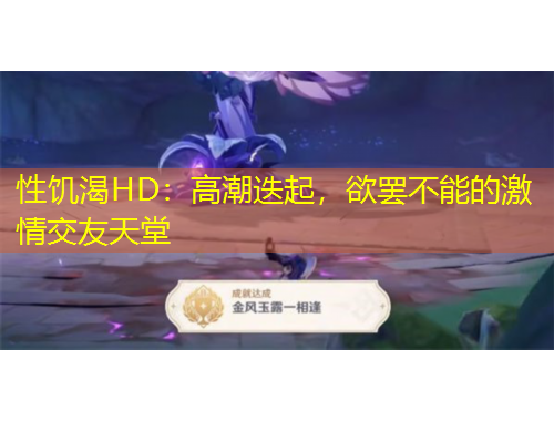 性饑渴HD：高潮迭起，欲罷不能的激情交友天堂