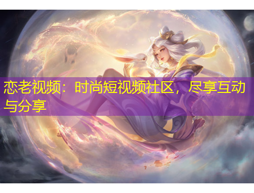 戀老視頻：時(shí)尚短視頻社區(qū)，盡享互動(dòng)與分享