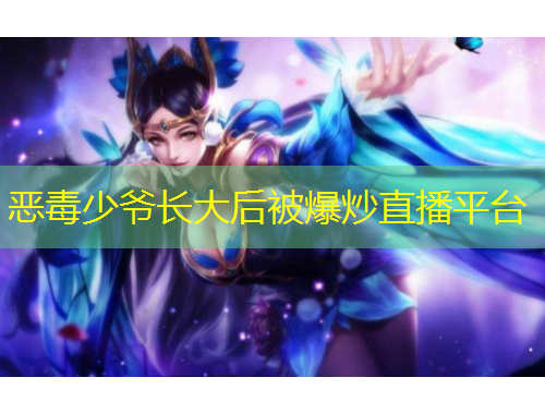 惡毒少爺長(zhǎng)大后被爆炒直播平臺(tái)