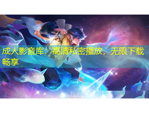 成人影音庫：高清私密播放，無限下載暢享