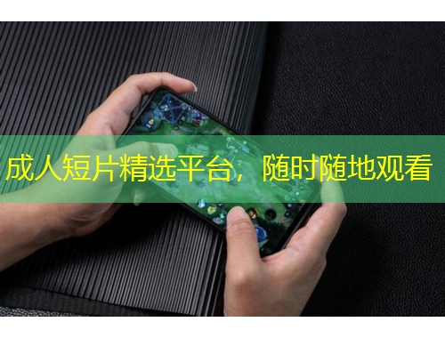 成人短片精選平臺(tái)，隨時(shí)隨地觀看