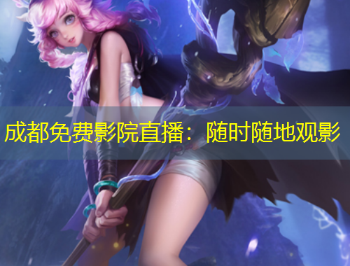 成都免費(fèi)影院直播：隨時(shí)隨地觀影