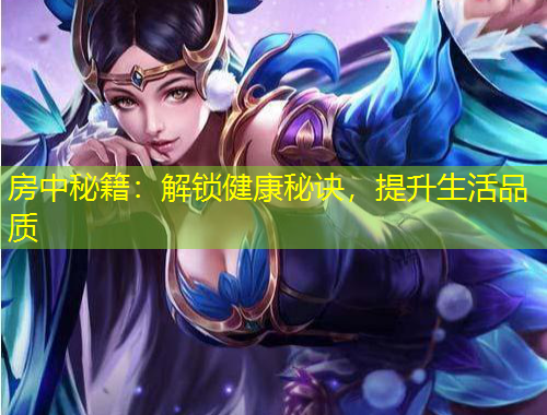 房中秘籍：解鎖健康秘訣，提升生活品質(zhì)