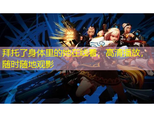 拜托了身體里的她在線看，高清播放，隨時(shí)隨地觀影