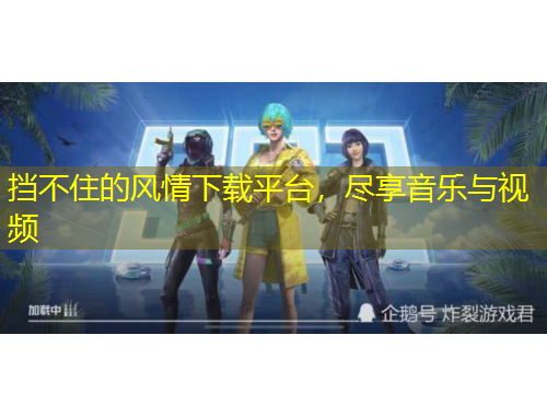 擋不住的風(fēng)情下載平臺，盡享音樂與視頻