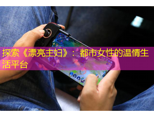 探索《漂亮主婦》：都市女性的溫情生活平臺(tái)