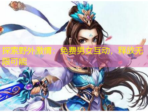 探索野外激情：免費(fèi)男女互動(dòng)，釋放無(wú)限可能