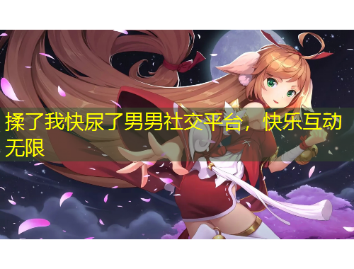揉了我快尿了男男社交平臺，快樂互動無限