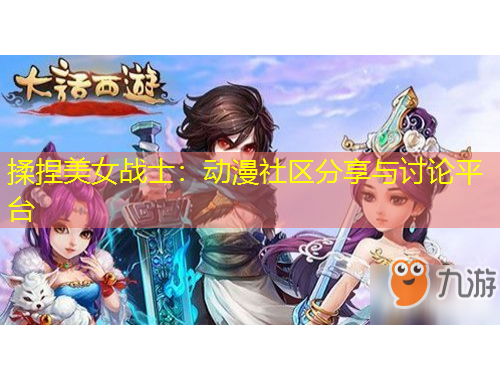 揉捏美女戰(zhàn)士：動(dòng)漫社區(qū)分享與討論平臺(tái)