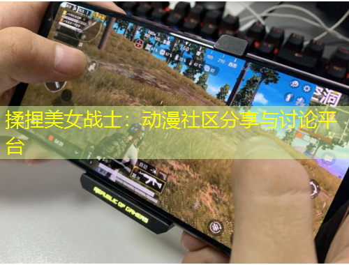 揉捏美女戰(zhàn)士：動(dòng)漫社區(qū)分享與討論平臺(tái)