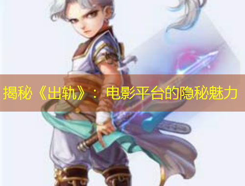 揭秘《出軌》：電影平臺(tái)的隱秘魅力