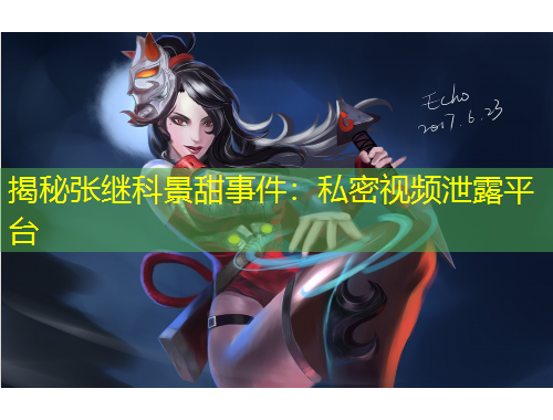 揭秘張繼科景甜事件：私密視頻泄露平臺