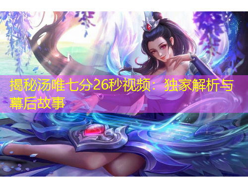 揭秘湯唯七分26秒視頻：獨(dú)家解析與幕后故事