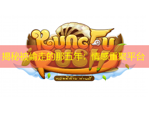 揭秘被偷走的那五年：情感重聚平臺