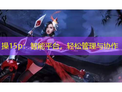操15p：智能平臺(tái)，輕松管理與協(xié)作