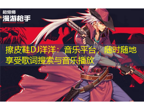 擦皮鞋DJ洋洋：音樂(lè)平臺(tái)，隨時(shí)隨地享受歌詞搜索與音樂(lè)播放