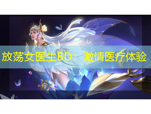 放蕩女醫(yī)生BD：激情醫(yī)療體驗(yàn)