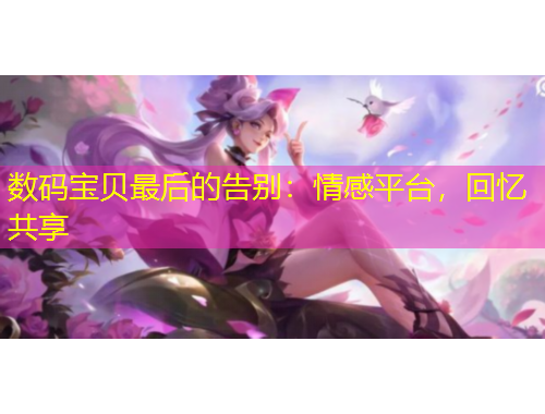 數(shù)碼寶貝最后的告別：情感平臺，回憶共享