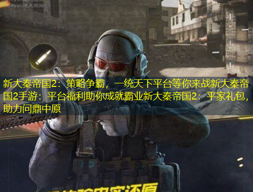 新大秦帝國2：策略爭霸，一統(tǒng)天下平臺等你來戰(zhàn)新大秦帝國2手游：平臺福利助你成就霸業(yè)新大秦帝國2：平家禮包，助力問鼎中原