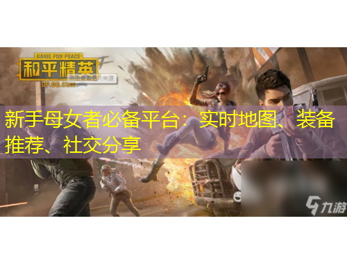 新手母女者必備平臺：實時地圖、裝備推薦、社交分享