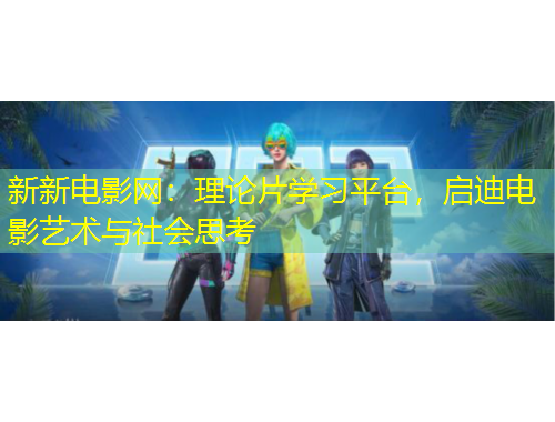 新新電影網(wǎng)：理論片學(xué)習(xí)平臺，啟迪電影藝術(shù)與社會思考