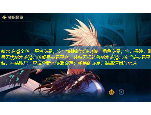 新水滸潘金蓮：平臺(tái)交易，安全快捷新水滸Q傳：角色交易，官方保障，賬號(hào)無憂新水滸潘金蓮靚號(hào)交易平臺(tái)，裝備無損轉(zhuǎn)移新水滸潘金蓮手游交易平臺(tái)，神裝賬號(hào)一應(yīng)俱全新水滸潘金蓮：暢易閣交易，裝備道具放心選