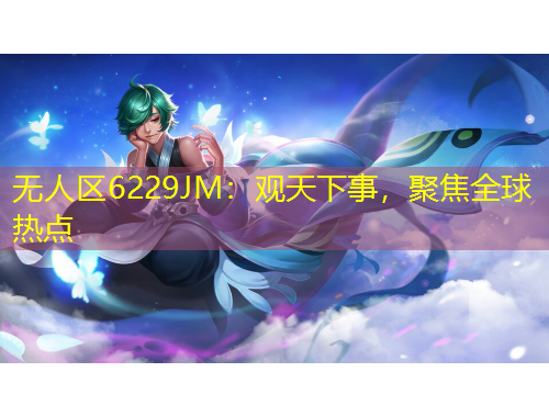 無人區(qū)6229JM：觀天下事，聚焦全球熱點