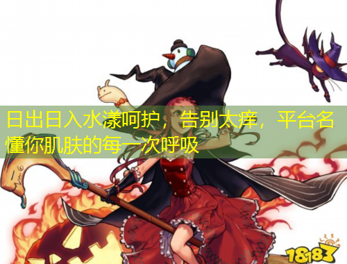 日出日入水漾呵護(hù)，告別太癢，平臺(tái)名懂你肌膚的每一次呼吸