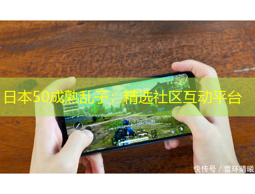 日本50成熟亂子：精選社區(qū)互動平臺