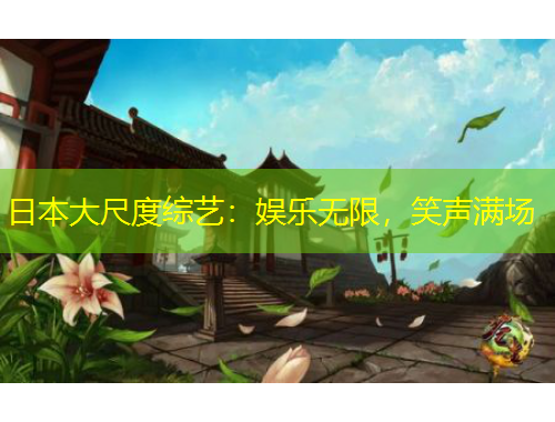 日本大尺度綜藝：娛樂(lè)無(wú)限，笑聲滿場(chǎng)