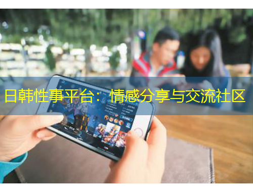 日韓性事平臺：情感分享與交流社區(qū)