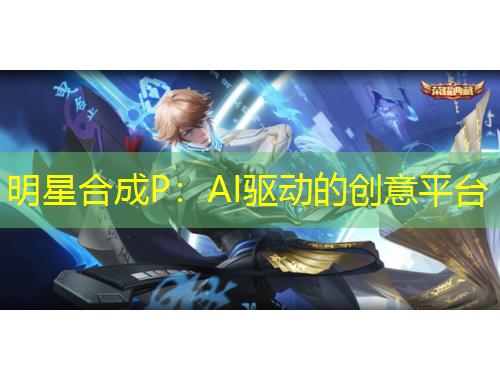 明星合成P：AI驅(qū)動(dòng)的創(chuàng)意平臺(tái)