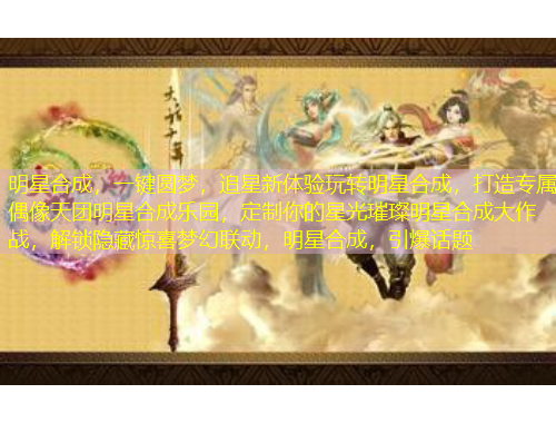 明星合成，一鍵圓夢，追星新體驗玩轉(zhuǎn)明星合成，打造專屬偶像天團(tuán)明星合成樂園，定制你的星光璀璨明星合成大作戰(zhàn)，解鎖隱藏驚喜夢幻聯(lián)動，明星合成，引爆話題