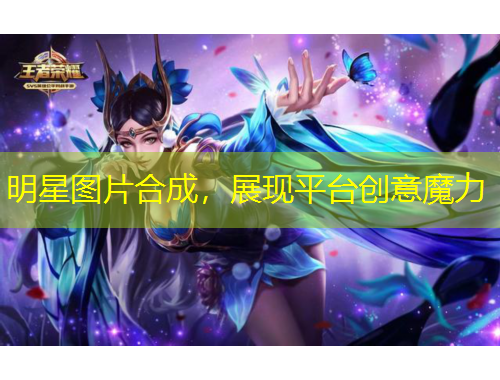 明星圖片合成，展現(xiàn)平臺創(chuàng)意魔力
