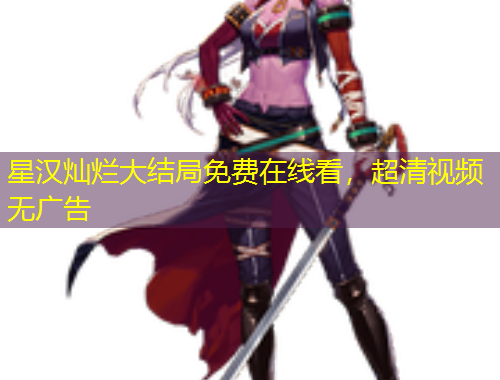 星漢燦爛大結局免費在線看，超清視頻無廣告
