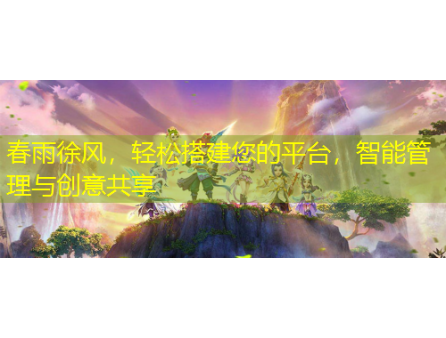 春雨徐風(fēng)，輕松搭建您的平臺，智能管理與創(chuàng)意共享